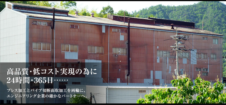 高品質・低コスト実現の為に24時間・365日……　プレス加工とパイプ切断面取加工を両輪に、エンジニアリング企業の確かなパートナーへ。